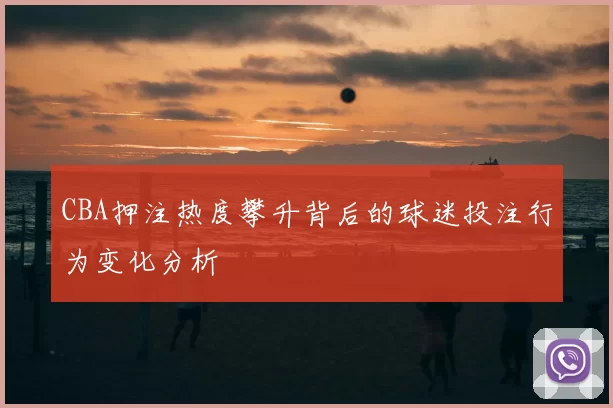 CBA押注热度攀升背后的球迷投注行为变化分析