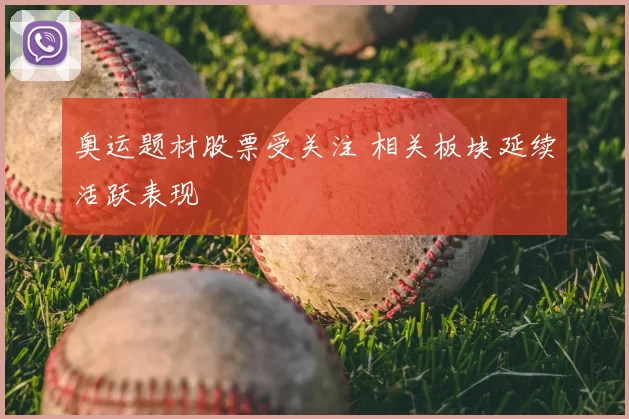 奥运题材股票受关注 相关板块延续活跃表现