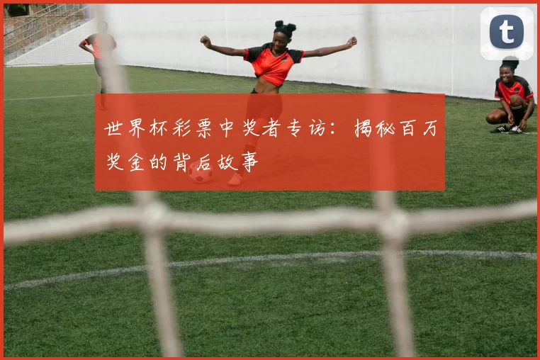 世界杯彩票中奖者专访:揭秘百万奖金的背后故事