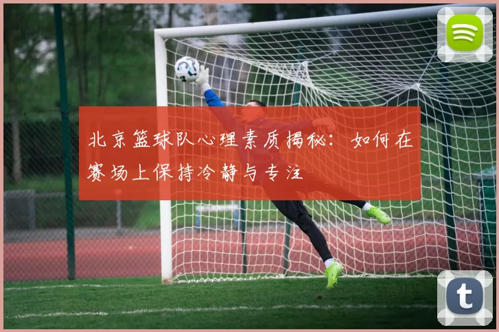 北京篮球队心理素质揭秘：如何在赛场上保持冷静与专注