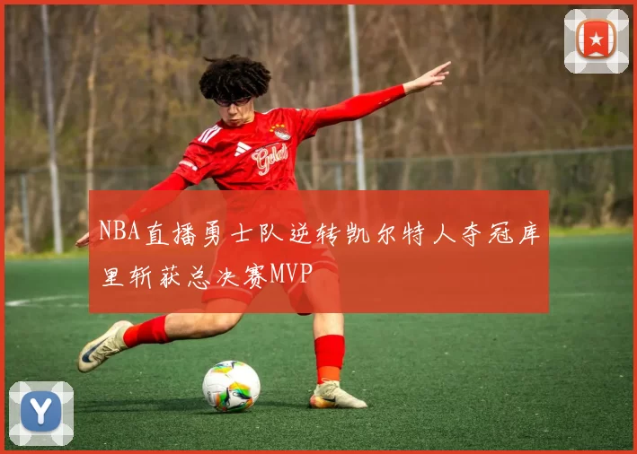 NBA直播勇士队逆转凯尔特人夺冠库里斩获总决赛MVP