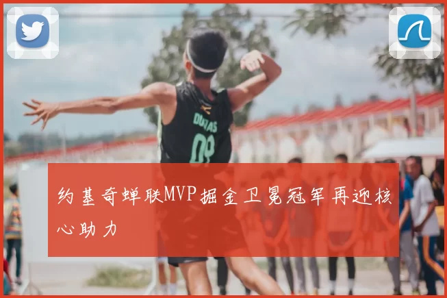 约基奇蝉联MVP掘金卫冕冠军再迎核心助力