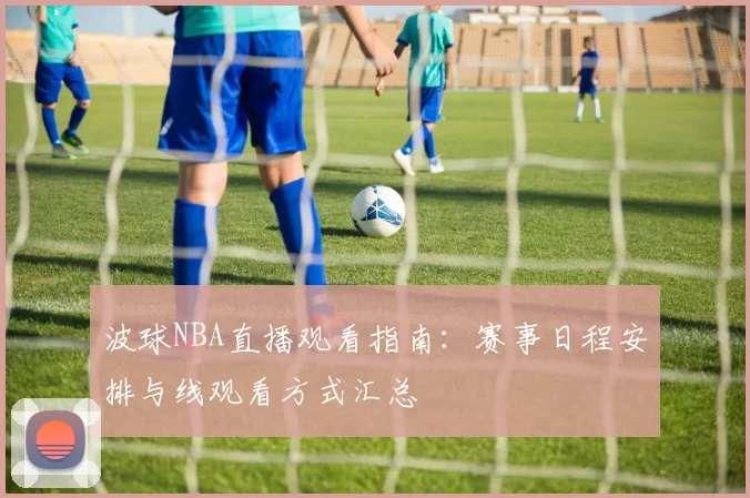波球NBA直播观看指南：赛事日程安排与线观看方式汇总