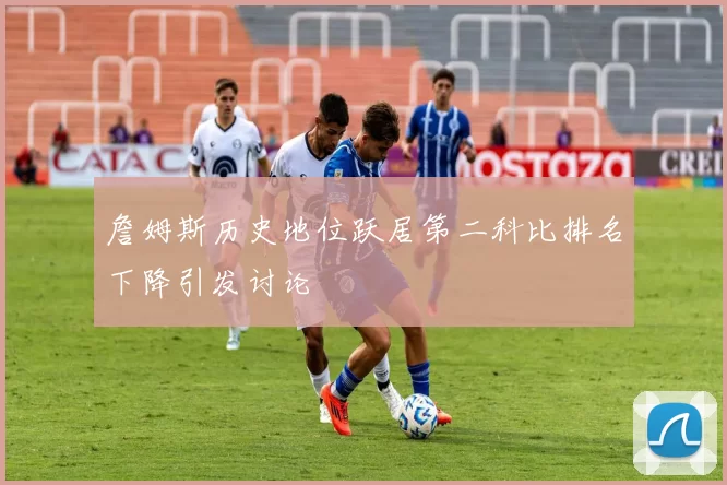 詹姆斯历史地位跃居第二科比排名下降引发讨论