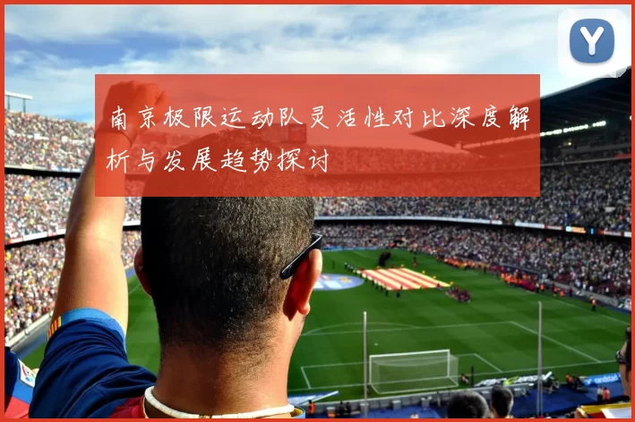 南京极限运动队灵活性对比深度解析与发展趋势探讨