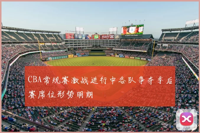 CBA常规赛激战进行中各队争夺季后赛席位形势明朗