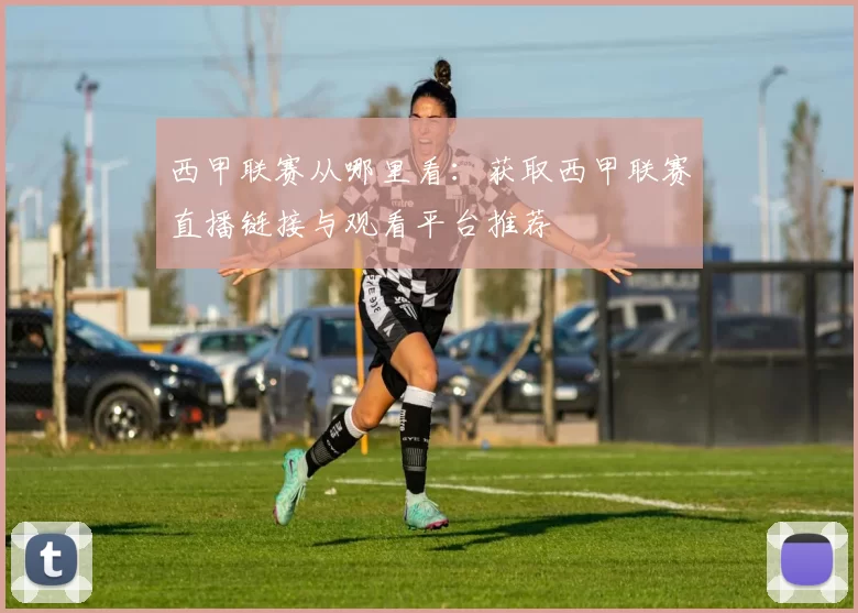 西甲联赛从哪里看：获取西甲联赛直播链接与观看平台推荐