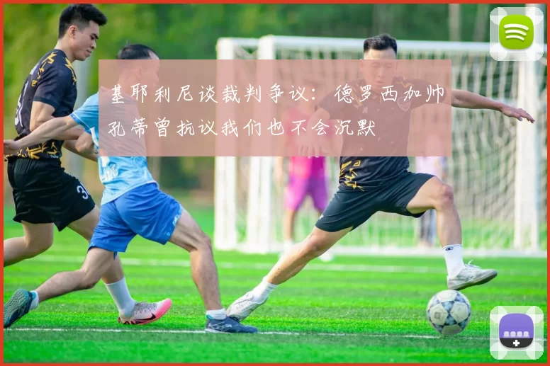 基耶利尼谈裁判争议:德罗西加帅孔蒂曾抗议我们也不会沉默