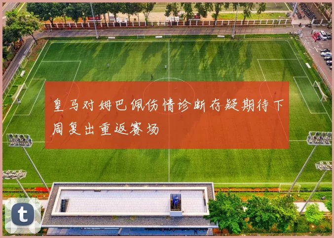 皇马对姆巴佩伤情诊断存疑期待下周复出重返赛场