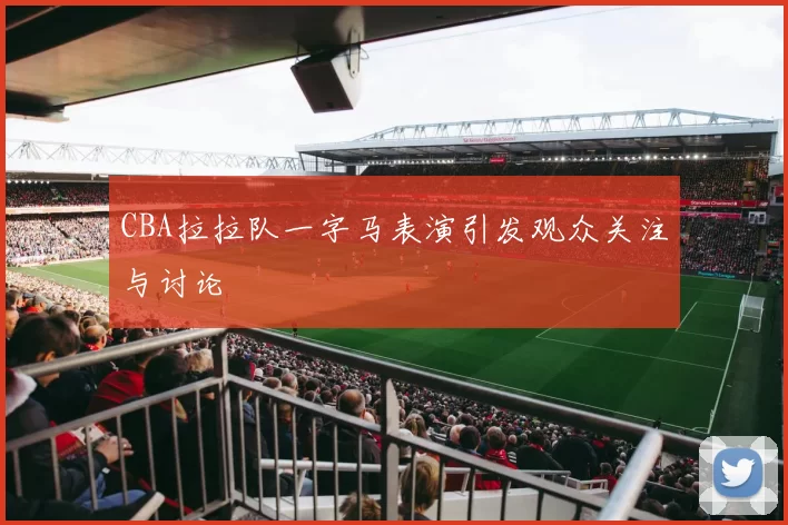CBA拉拉队一字马表演引发观众关注与讨论