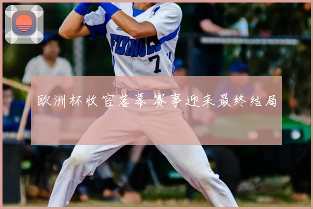 欧洲杯收官落幕 赛事迎来最终结局