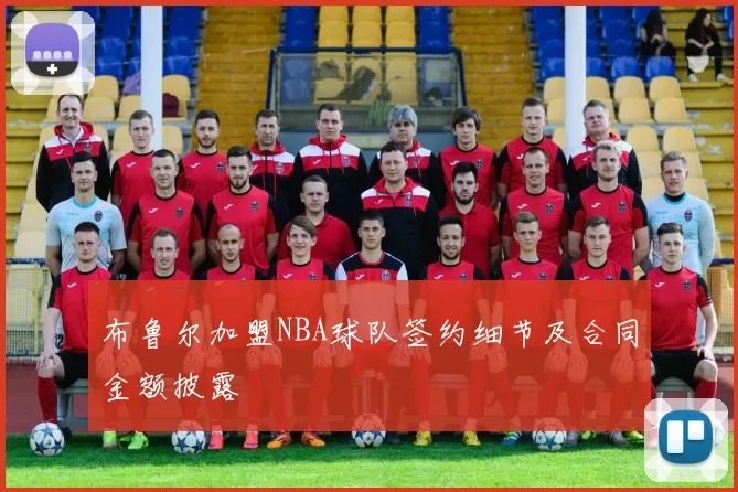 布鲁尔加盟NBA球队签约细节及合同金额披露